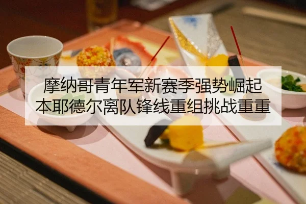 摩纳哥青年军新赛季强势崛起 本耶德尔离队锋线重组挑战重重