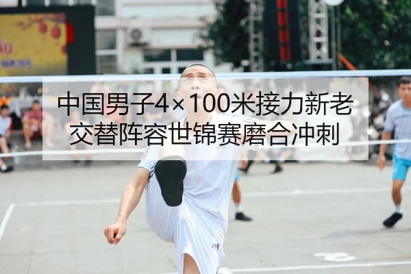 中国男子4×100米接力新老交替阵容世锦赛磨合冲刺