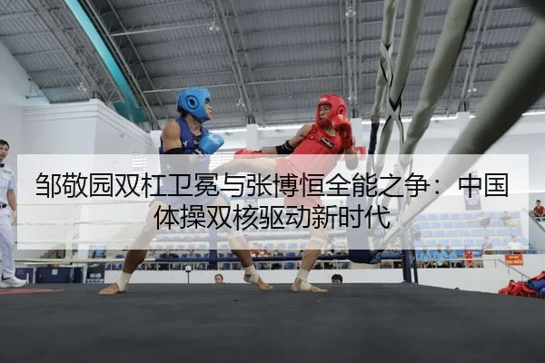 邹敬园双杠卫冕与张博恒全能之争：中国体操双核驱动新时代