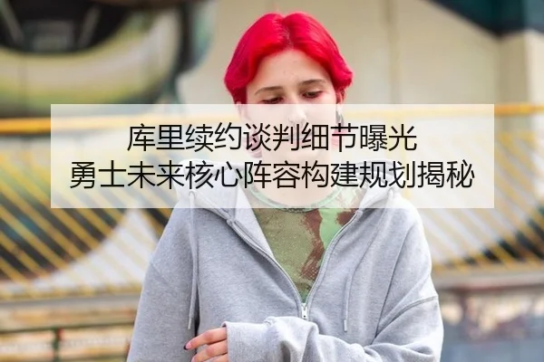 库里续约谈判细节曝光 勇士未来核心阵容构建规划揭秘