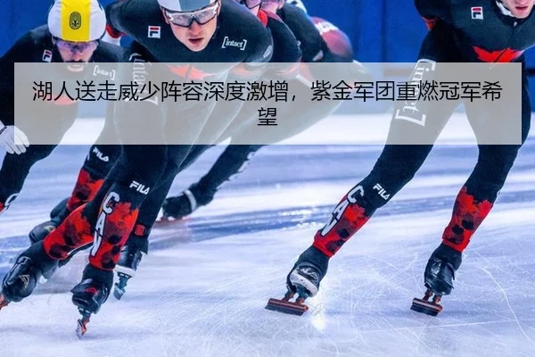 湖人送走威少阵容深度激增，紫金军团重燃冠军希望