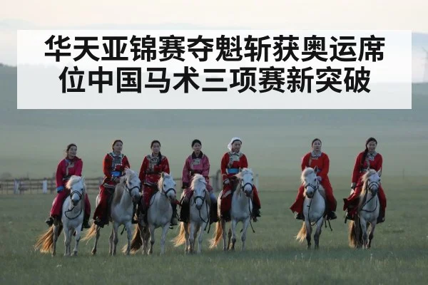 华天亚锦赛夺魁斩获奥运席位中国马术三项赛新突破