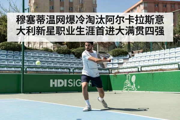 穆塞蒂温网爆冷淘汰阿尔卡拉斯意大利新星职业生涯首进大满贯四强