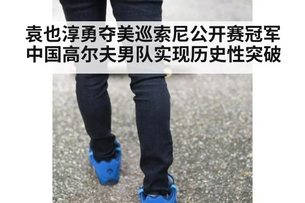 袁也淳勇夺美巡索尼公开赛冠军 中国高尔夫男队实现历史性突破