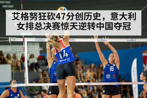 艾格努狂砍47分创历史,意大利女排总决赛惊天逆转中国夺冠