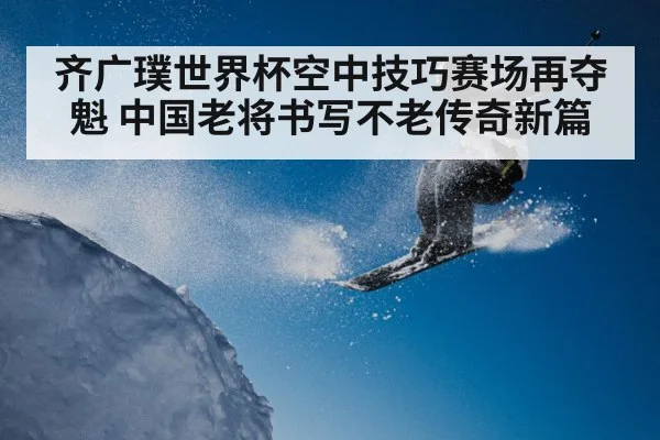 齐广璞世界杯空中技巧赛场再夺魁 中国老将书写不老传奇新篇