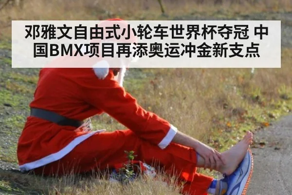 邓雅文自由式小轮车世界杯夺冠 中国BMX项目再添奥运冲金新支点