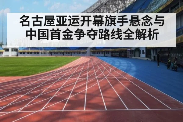 名古屋亚运开幕旗手悬念与中国首金争夺路线全解析