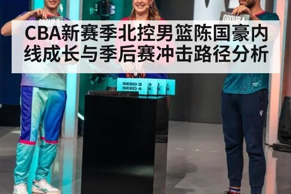 CBA新赛季北控男篮陈国豪内线成长与季后赛冲击路径分析