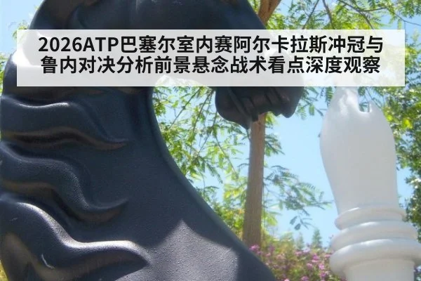 2026ATP巴塞尔室内赛阿尔卡拉斯冲冠与鲁内对决分析前景悬念战术看点深度观察